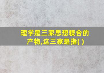 理学是三家思想糅合的产物,这三家是指( )